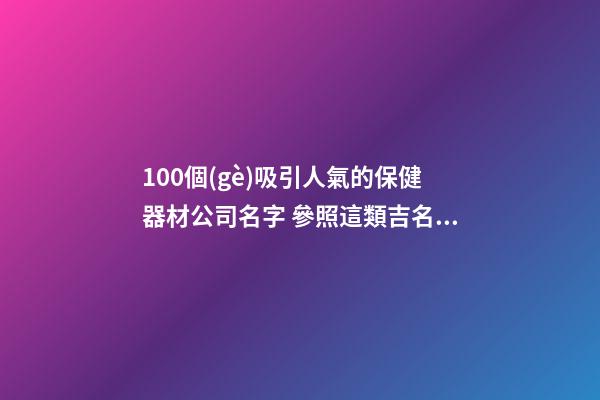 100個(gè)吸引人氣的保健器材公司名字 參照這類吉名靠譜-第1張-公司起名-玄機(jī)派